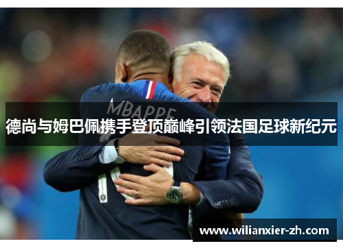 德尚与姆巴佩携手登顶巅峰引领法国足球新纪元