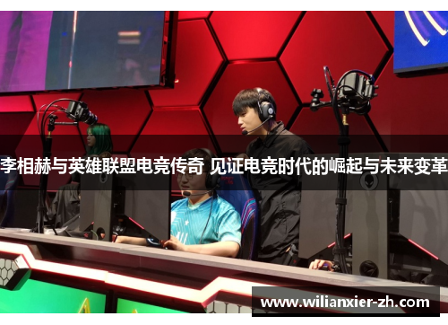 李相赫与英雄联盟电竞传奇 见证电竞时代的崛起与未来变革