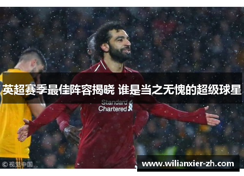 英超赛季最佳阵容揭晓 谁是当之无愧的超级球星