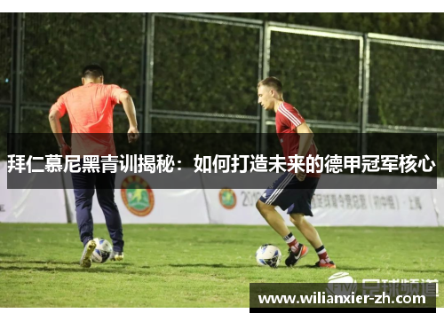 拜仁慕尼黑青训揭秘：如何打造未来的德甲冠军核心
