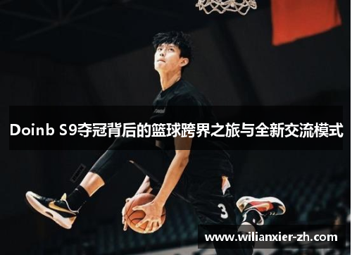 Doinb S9夺冠背后的篮球跨界之旅与全新交流模式