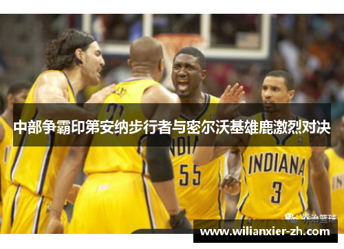 中部争霸印第安纳步行者与密尔沃基雄鹿激烈对决