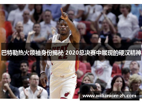 巴特勒热火领袖身份揭秘 2020总决赛中展现的硬汉精神