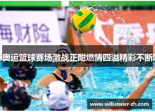 奥运篮球赛场激战正酣燃情四溢精彩不断
