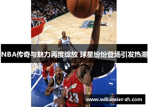 NBA传奇与魅力再度绽放 球星纷纷登场引发热潮