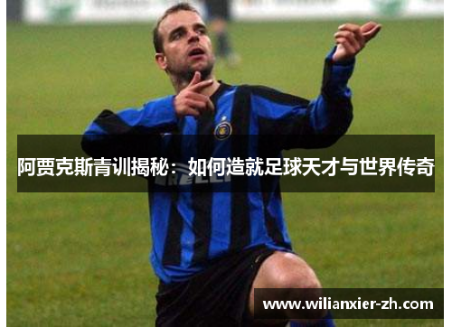 阿贾克斯青训揭秘：如何造就足球天才与世界传奇