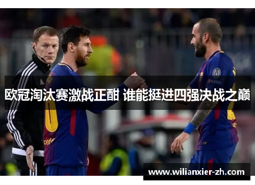 欧冠淘汰赛激战正酣 谁能挺进四强决战之巅