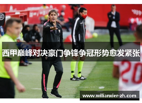西甲巅峰对决豪门争锋争冠形势愈发紧张