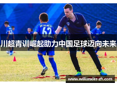 川超青训崛起助力中国足球迈向未来