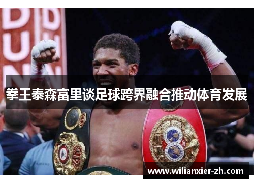 拳王泰森富里谈足球跨界融合推动体育发展