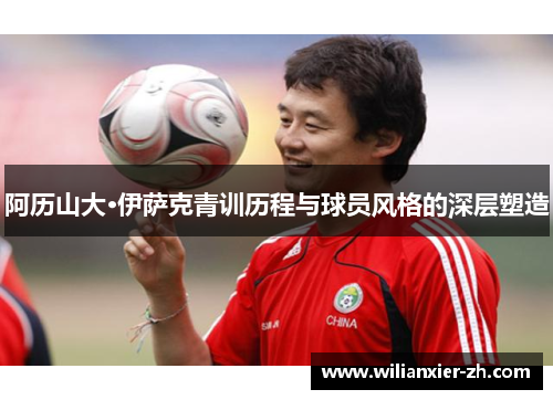 阿历山大·伊萨克青训历程与球员风格的深层塑造