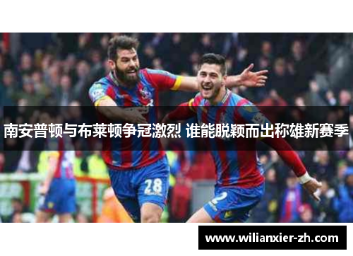 南安普顿与布莱顿争冠激烈 谁能脱颖而出称雄新赛季