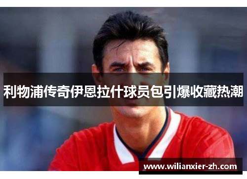 利物浦传奇伊恩拉什球员包引爆收藏热潮