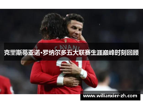 克里斯蒂亚诺·罗纳尔多五大联赛生涯巅峰时刻回顾
