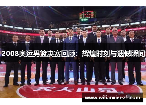 2008奥运男篮决赛回顾：辉煌时刻与遗憾瞬间