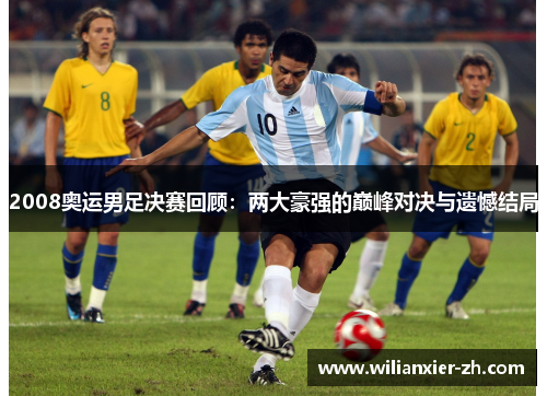 2008奥运男足决赛回顾：两大豪强的巅峰对决与遗憾结局